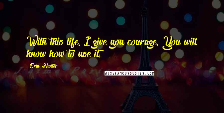 Erin Hunter Quotes: With this life, I give you courage. You will know how to use it.