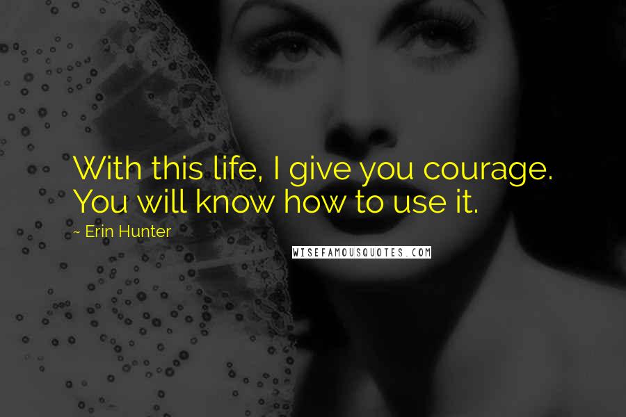 Erin Hunter Quotes: With this life, I give you courage. You will know how to use it.