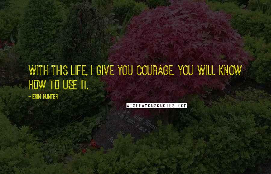 Erin Hunter Quotes: With this life, I give you courage. You will know how to use it.