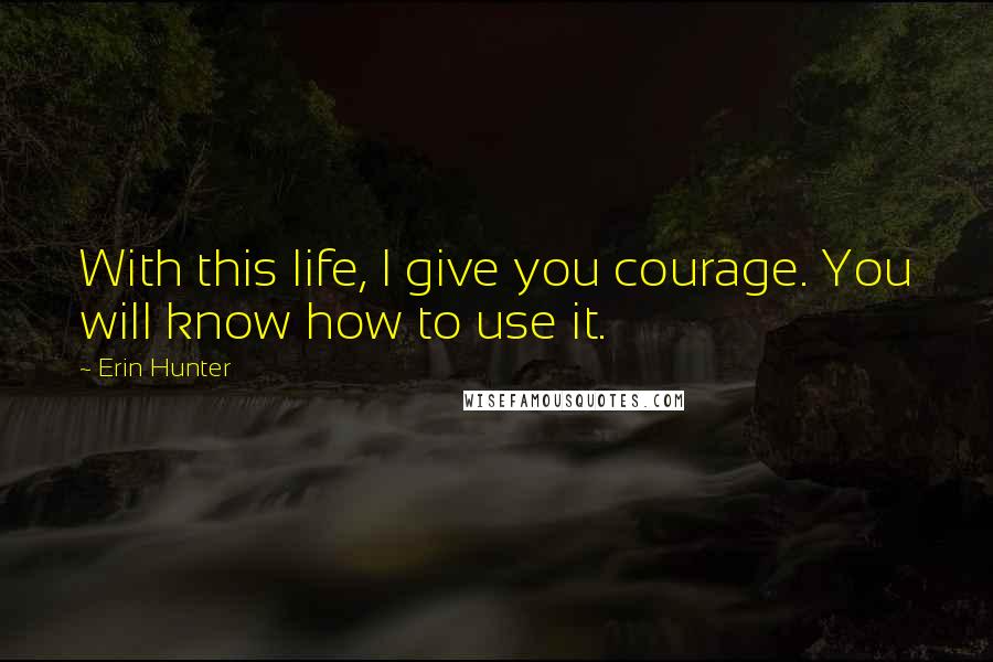 Erin Hunter Quotes: With this life, I give you courage. You will know how to use it.