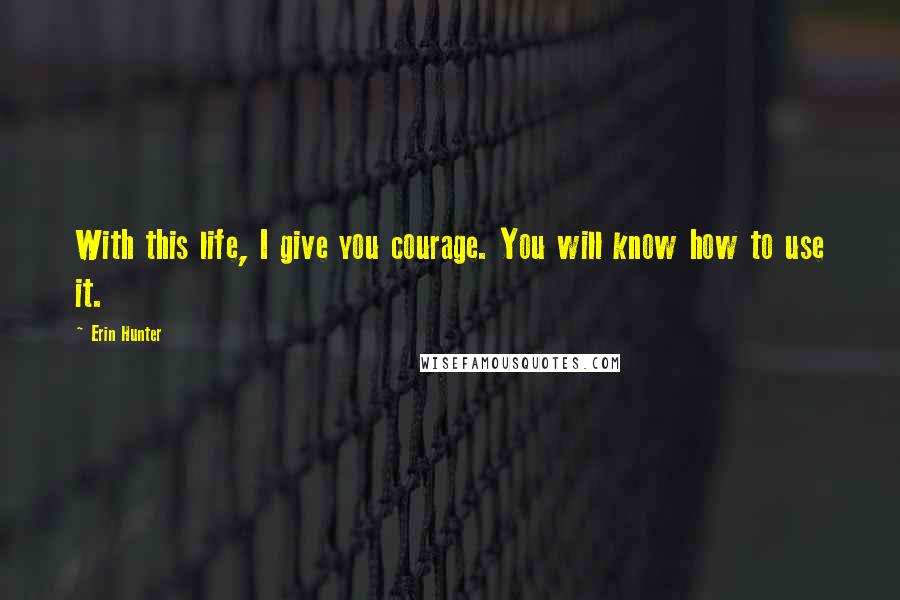 Erin Hunter Quotes: With this life, I give you courage. You will know how to use it.