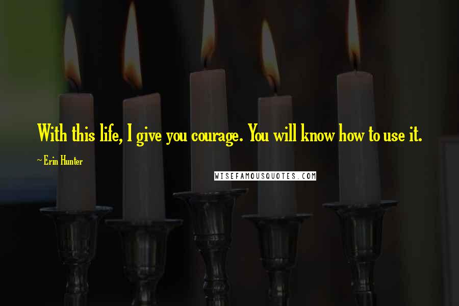 Erin Hunter Quotes: With this life, I give you courage. You will know how to use it.