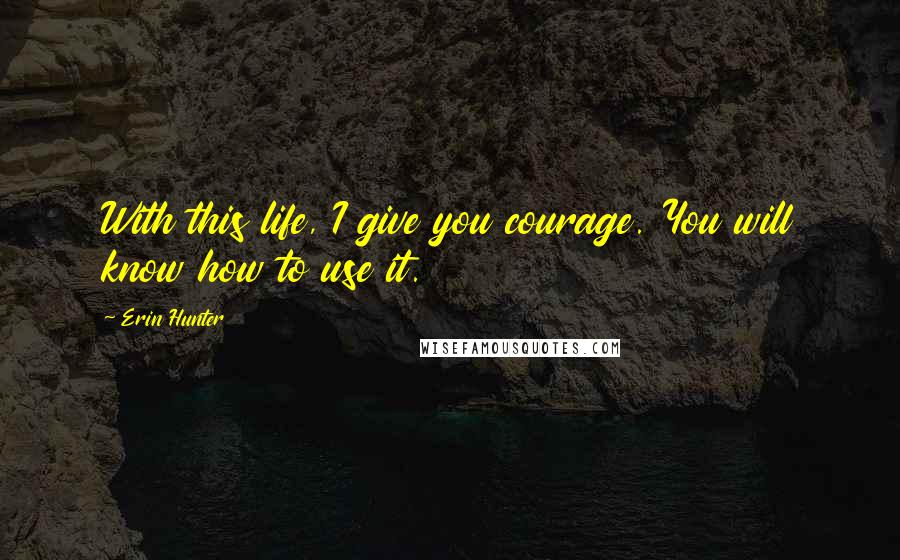 Erin Hunter Quotes: With this life, I give you courage. You will know how to use it.