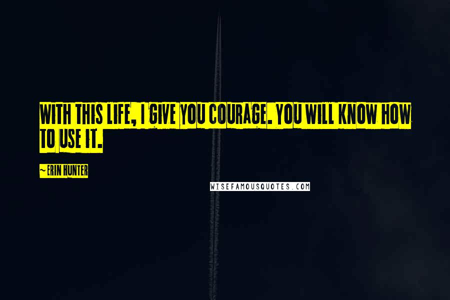 Erin Hunter Quotes: With this life, I give you courage. You will know how to use it.