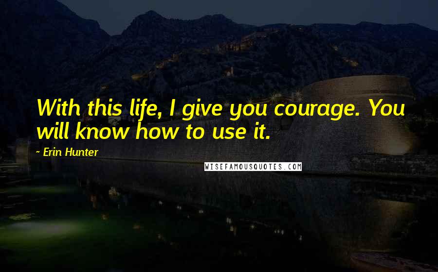 Erin Hunter Quotes: With this life, I give you courage. You will know how to use it.