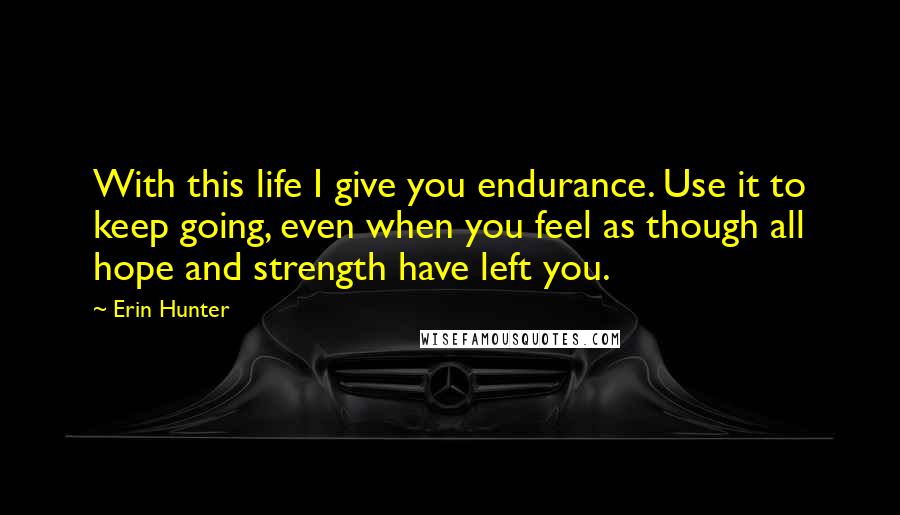 Erin Hunter Quotes: With this life I give you endurance. Use it to keep going, even when you feel as though all hope and strength have left you.