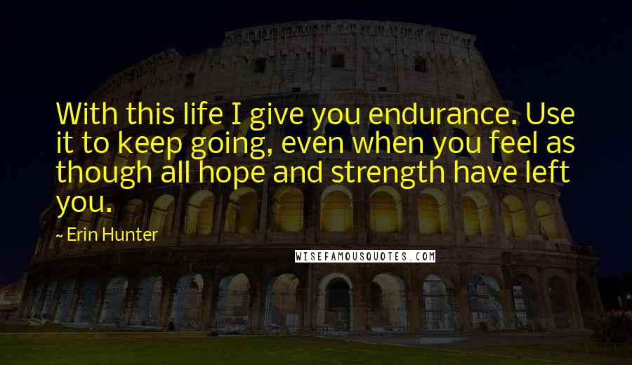 Erin Hunter Quotes: With this life I give you endurance. Use it to keep going, even when you feel as though all hope and strength have left you.