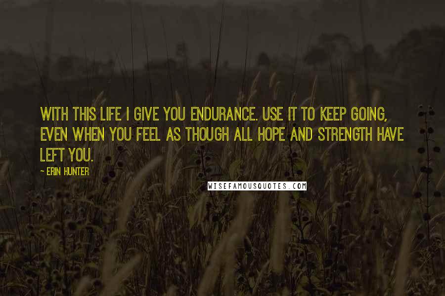 Erin Hunter Quotes: With this life I give you endurance. Use it to keep going, even when you feel as though all hope and strength have left you.