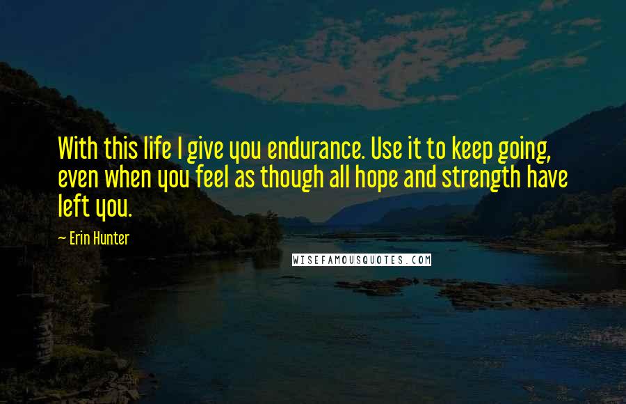 Erin Hunter Quotes: With this life I give you endurance. Use it to keep going, even when you feel as though all hope and strength have left you.