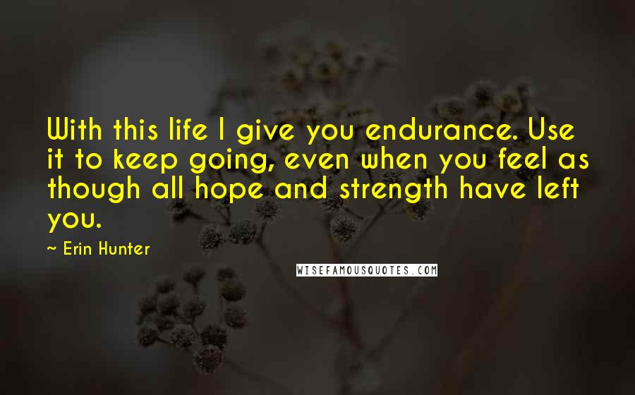 Erin Hunter Quotes: With this life I give you endurance. Use it to keep going, even when you feel as though all hope and strength have left you.