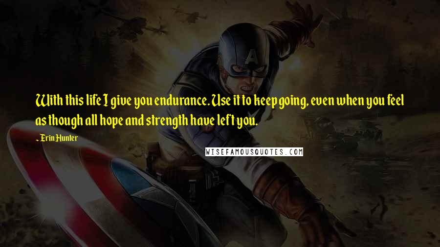 Erin Hunter Quotes: With this life I give you endurance. Use it to keep going, even when you feel as though all hope and strength have left you.