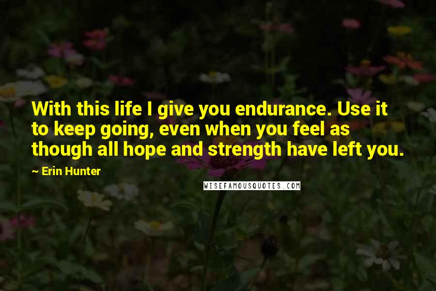 Erin Hunter Quotes: With this life I give you endurance. Use it to keep going, even when you feel as though all hope and strength have left you.