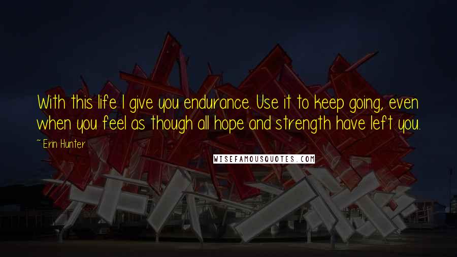 Erin Hunter Quotes: With this life I give you endurance. Use it to keep going, even when you feel as though all hope and strength have left you.