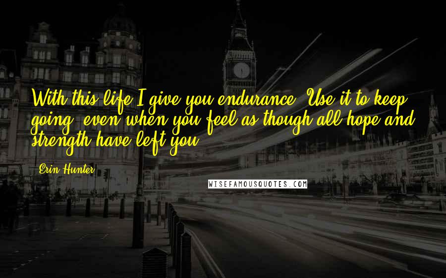 Erin Hunter Quotes: With this life I give you endurance. Use it to keep going, even when you feel as though all hope and strength have left you.