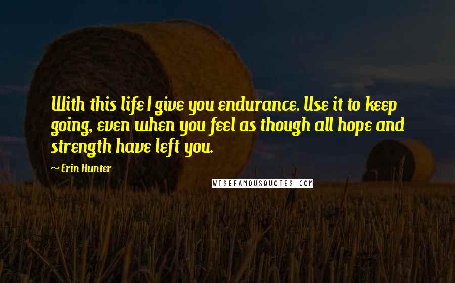 Erin Hunter Quotes: With this life I give you endurance. Use it to keep going, even when you feel as though all hope and strength have left you.