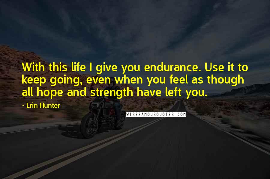 Erin Hunter Quotes: With this life I give you endurance. Use it to keep going, even when you feel as though all hope and strength have left you.
