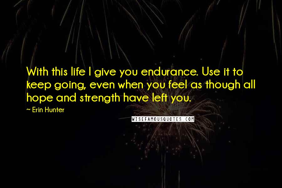 Erin Hunter Quotes: With this life I give you endurance. Use it to keep going, even when you feel as though all hope and strength have left you.