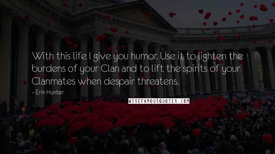 Erin Hunter Quotes: With this life I give you humor. Use it to lighten the burdens of your Clan and to lift the spirits of your Clanmates when despair threatens.