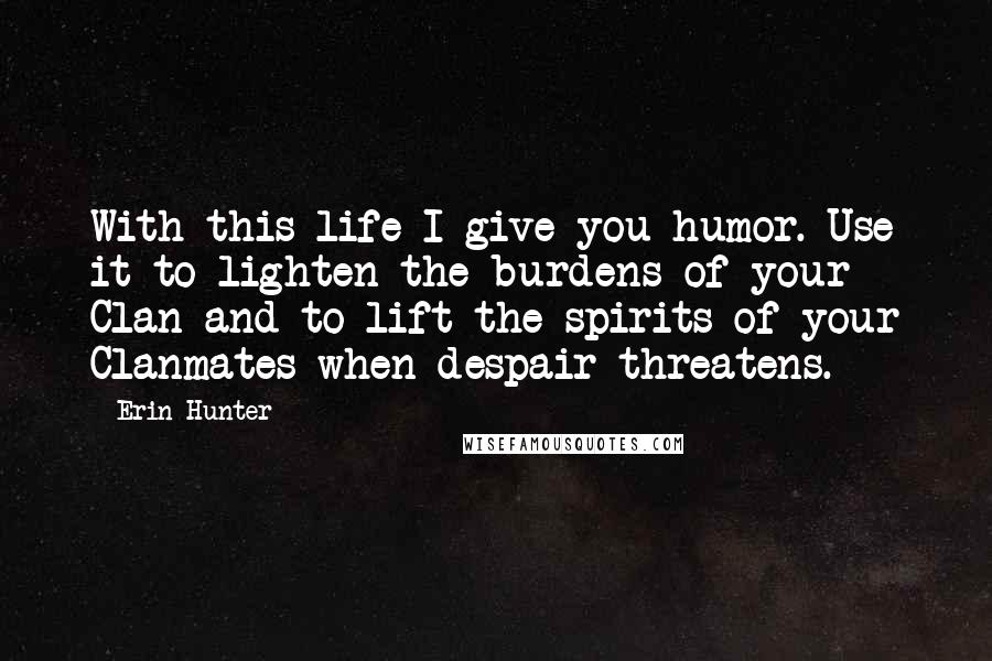 Erin Hunter Quotes: With this life I give you humor. Use it to lighten the burdens of your Clan and to lift the spirits of your Clanmates when despair threatens.