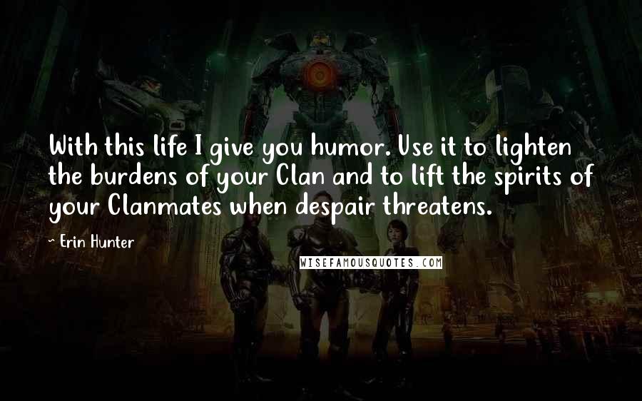 Erin Hunter Quotes: With this life I give you humor. Use it to lighten the burdens of your Clan and to lift the spirits of your Clanmates when despair threatens.