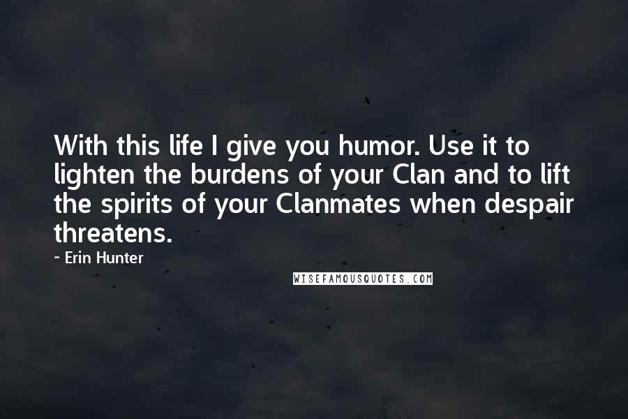 Erin Hunter Quotes: With this life I give you humor. Use it to lighten the burdens of your Clan and to lift the spirits of your Clanmates when despair threatens.