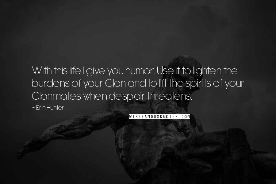 Erin Hunter Quotes: With this life I give you humor. Use it to lighten the burdens of your Clan and to lift the spirits of your Clanmates when despair threatens.