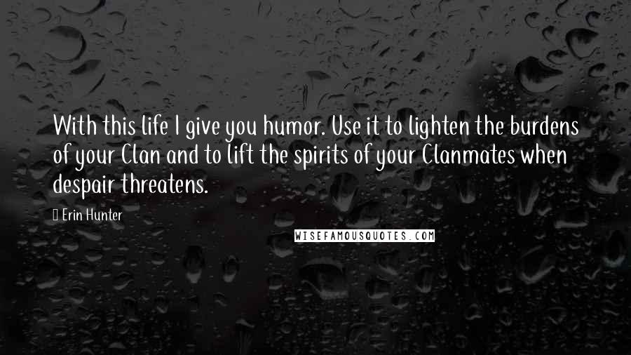 Erin Hunter Quotes: With this life I give you humor. Use it to lighten the burdens of your Clan and to lift the spirits of your Clanmates when despair threatens.