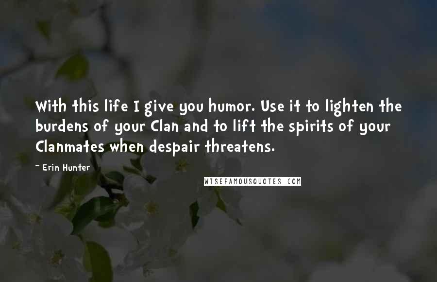Erin Hunter Quotes: With this life I give you humor. Use it to lighten the burdens of your Clan and to lift the spirits of your Clanmates when despair threatens.