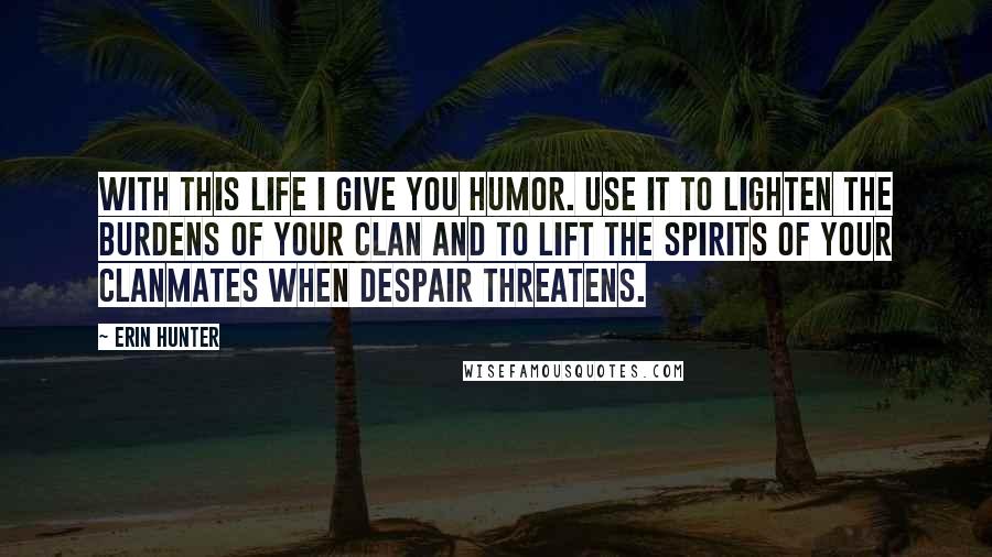 Erin Hunter Quotes: With this life I give you humor. Use it to lighten the burdens of your Clan and to lift the spirits of your Clanmates when despair threatens.