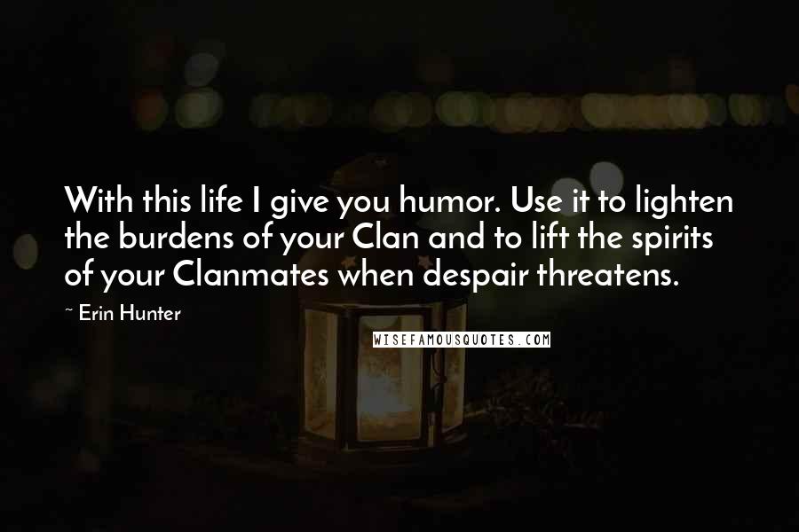 Erin Hunter Quotes: With this life I give you humor. Use it to lighten the burdens of your Clan and to lift the spirits of your Clanmates when despair threatens.