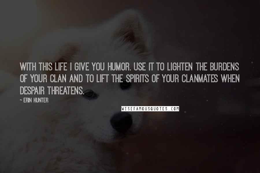 Erin Hunter Quotes: With this life I give you humor. Use it to lighten the burdens of your Clan and to lift the spirits of your Clanmates when despair threatens.
