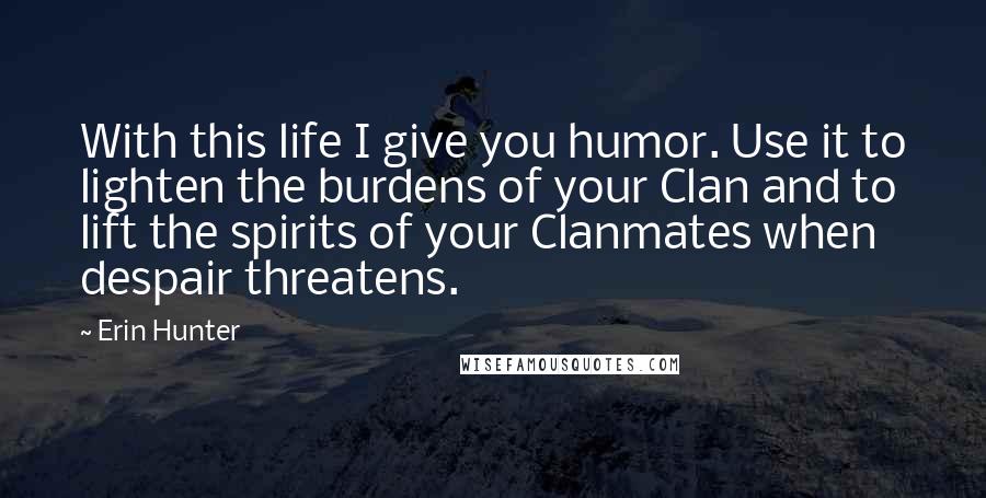 Erin Hunter Quotes: With this life I give you humor. Use it to lighten the burdens of your Clan and to lift the spirits of your Clanmates when despair threatens.