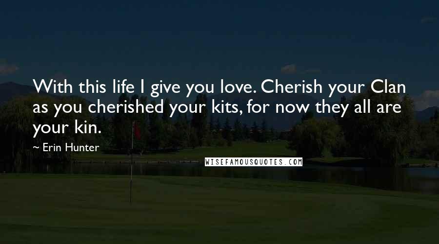 Erin Hunter Quotes: With this life I give you love. Cherish your Clan as you cherished your kits, for now they all are your kin.