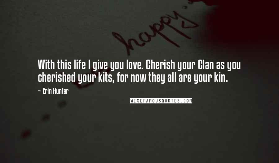 Erin Hunter Quotes: With this life I give you love. Cherish your Clan as you cherished your kits, for now they all are your kin.