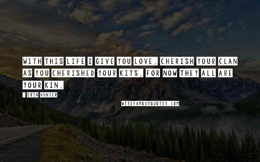 Erin Hunter Quotes: With this life I give you love. Cherish your Clan as you cherished your kits, for now they all are your kin.