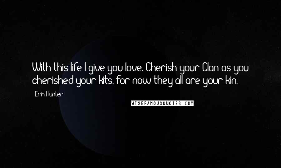 Erin Hunter Quotes: With this life I give you love. Cherish your Clan as you cherished your kits, for now they all are your kin.