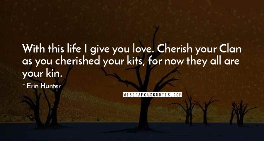 Erin Hunter Quotes: With this life I give you love. Cherish your Clan as you cherished your kits, for now they all are your kin.
