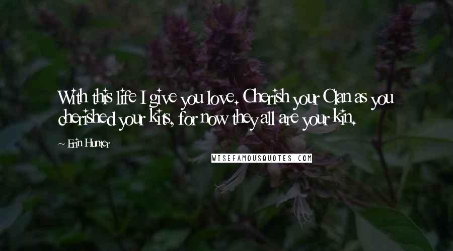 Erin Hunter Quotes: With this life I give you love. Cherish your Clan as you cherished your kits, for now they all are your kin.