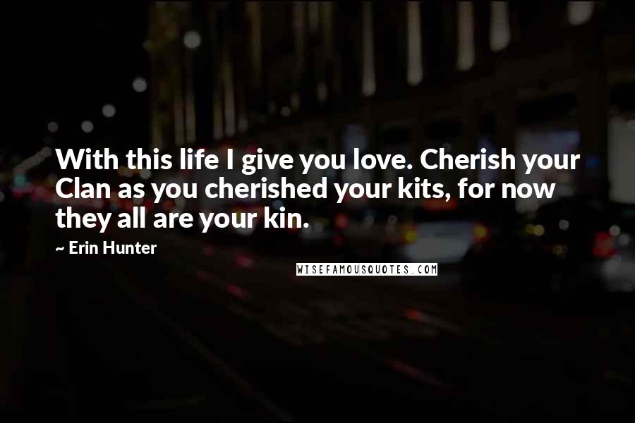 Erin Hunter Quotes: With this life I give you love. Cherish your Clan as you cherished your kits, for now they all are your kin.