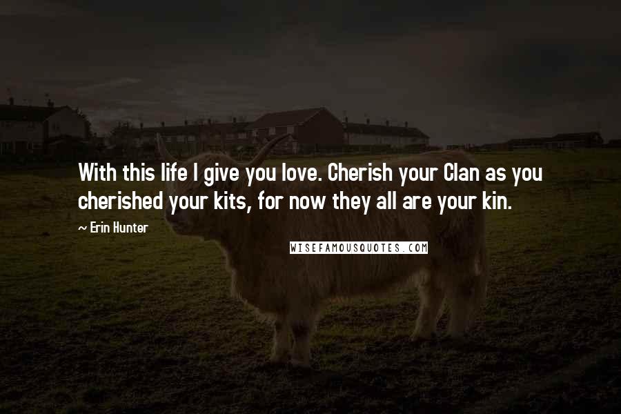 Erin Hunter Quotes: With this life I give you love. Cherish your Clan as you cherished your kits, for now they all are your kin.