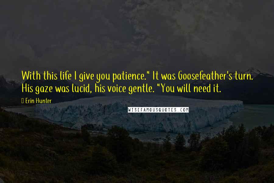 Erin Hunter Quotes: With this life I give you patience." It was Goosefeather's turn. His gaze was lucid, his voice gentle. "You will need it.