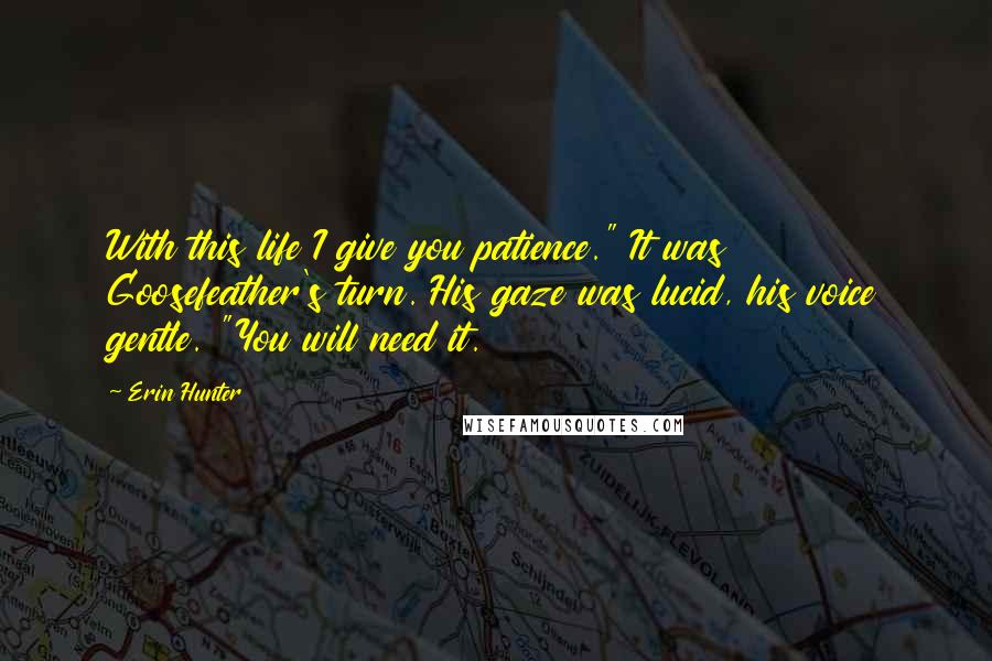 Erin Hunter Quotes: With this life I give you patience." It was Goosefeather's turn. His gaze was lucid, his voice gentle. "You will need it.