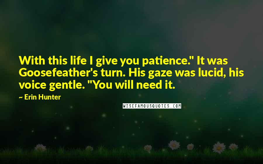 Erin Hunter Quotes: With this life I give you patience." It was Goosefeather's turn. His gaze was lucid, his voice gentle. "You will need it.