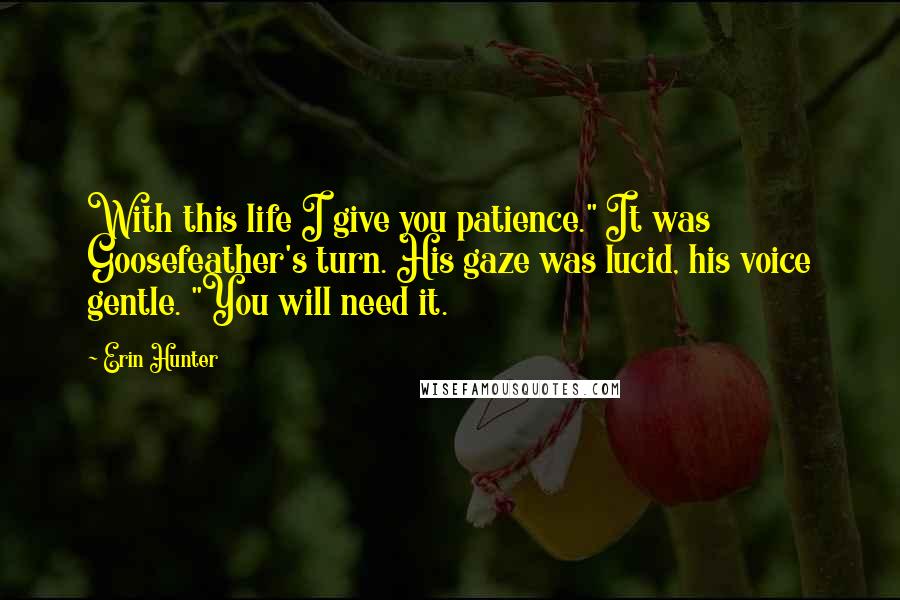 Erin Hunter Quotes: With this life I give you patience." It was Goosefeather's turn. His gaze was lucid, his voice gentle. "You will need it.