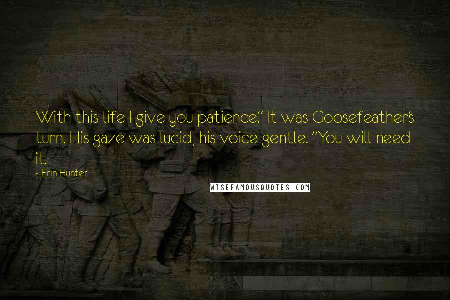 Erin Hunter Quotes: With this life I give you patience." It was Goosefeather's turn. His gaze was lucid, his voice gentle. "You will need it.