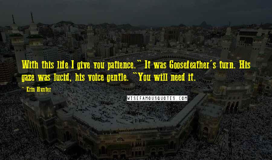 Erin Hunter Quotes: With this life I give you patience." It was Goosefeather's turn. His gaze was lucid, his voice gentle. "You will need it.