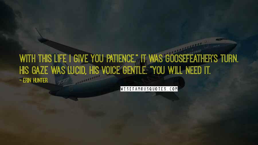 Erin Hunter Quotes: With this life I give you patience." It was Goosefeather's turn. His gaze was lucid, his voice gentle. "You will need it.