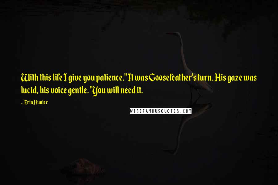 Erin Hunter Quotes: With this life I give you patience." It was Goosefeather's turn. His gaze was lucid, his voice gentle. "You will need it.