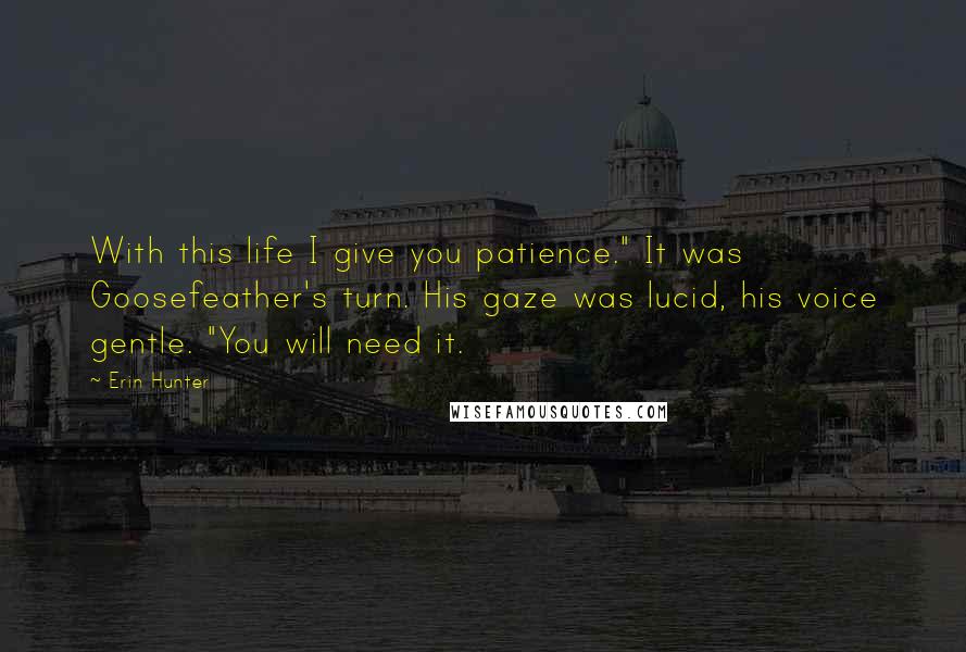 Erin Hunter Quotes: With this life I give you patience." It was Goosefeather's turn. His gaze was lucid, his voice gentle. "You will need it.