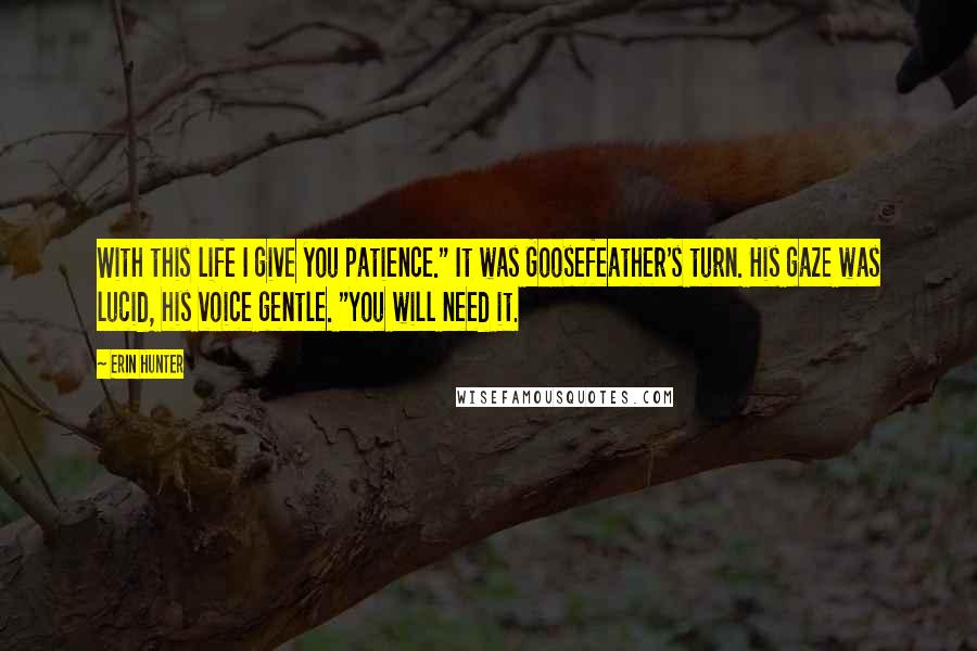 Erin Hunter Quotes: With this life I give you patience." It was Goosefeather's turn. His gaze was lucid, his voice gentle. "You will need it.